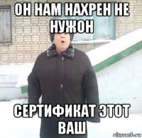 он нам нахрен не нужон сертификат этот ваш