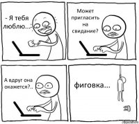 - Я тебя люблю... Может пригласить на свидание? А вдруг она окажется?.. фиговка...