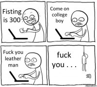 Fisting is 300 Come on college boy Fuck you leather man fuck you . . .