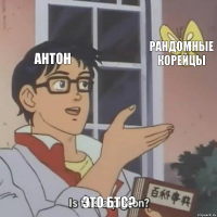 Антон Рандомные корейцы Это бтс?