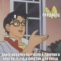 Я Продавец Дайте жевачку по рублю и пакетик и хлеб по 15 руб и пакетик для хлеба