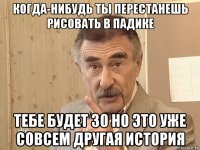 когда-нибудь ты перестанешь рисовать в падике тебе будет 30 но это уже совсем другая история