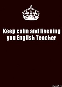 Keep calm and lisening you English Teacher 