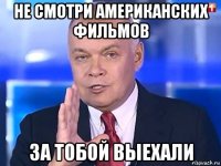 не смотри американских фильмов за тобой выехали