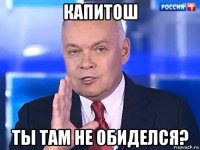 капитош ты там не обиделся?