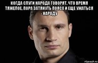 когда слуги народа говорят, что время тяжелое, пора затянуть пояса и еще ужаться - народу 