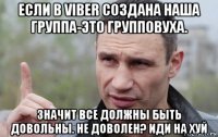 если в viber создана наша группа-это групповуха. значит все должны быть довольны. не доволен? иди на хуй