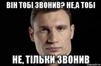 він тобі звонив? не,а тобі не, тільки звонив