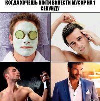 когда хочешь війти винести мусор на 1 секунду