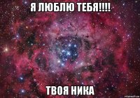 я люблю тебя!!!! твоя ника