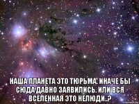  наша планета это тюрьма. иначе бы сюда давно заявились. или вся вселенная это нелюди..?