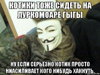 котики тоже сидеть на луркомоаре гыгы ну если серьёзно котик просто ниасиливает кого нибудь хакнуть.