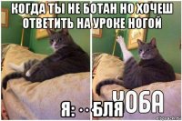 когда ты не ботан но хочеш ответить на уроке ногой я:···бля