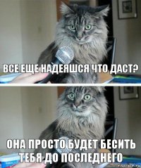 Все еще надеяшся что даст? Она просто будет бесить тебя до последнего