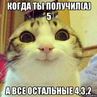 когда ты получил(а) 5 а все остальные 4,3,2