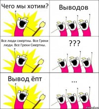 Чего мы хотим? Выводов Все люди смертны. Все Греки люди. Все Греки Смертны. ??? Вывод ёпт ...