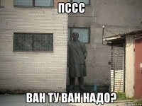 пссс ван ту ван надо?