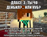 -дласе :3 -ты чо дейбил?... или нуб? -и вто и то гыгы ;3 -за что я живу с нубасом... -псс нуб подыграй чо ты про... -гыгы ок -ну чтож всеем хай ребзя с вам... -с вами лололофка котолый даёт ложку гыгыгы x3