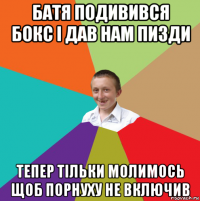 батя подивився бокс і дав нам пизди тепер тільки молимось щоб порнуху не включив