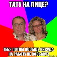 тату на лице? тебя потом вообще никуда на работу не возьмут!