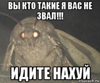 вы кто такие я вас не звал!!! идите нахуй