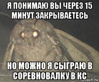 я понимаю вы через 15 минут закрываетесь но можно я сыграю в соревновалку в кс