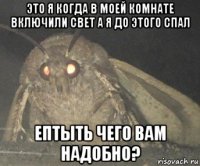 это я когда в моей комнате включили свет а я до этого спал ептыть чего вам надобно?