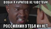 вован я курилов не чувствую россиянин у тебя их нет