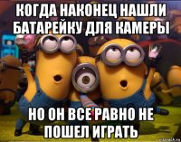 когда наконец нашли батарейку для камеры но он все равно не пошел играть