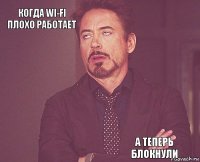 Когда Wi-Fi плохо работает       А теперь блокнули  