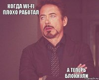 Когда Wi-Fi плохо работал       А теперь блокнули  