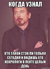 когда узнал кто такой стэн ли только сегодня и видишь его некрологи в ленте целый день