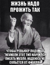 жизнь надо прожить так чтобы ревьюер подумал "неужели этот тип научился писать музло, надеюсь не сопьётся от фичера"