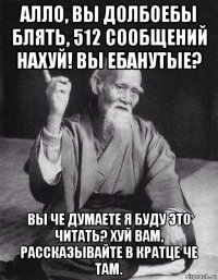 алло, вы долбоебы блять, 512 сообщений нахуй! вы ебанутые? вы че думаете я буду это читать? хуй вам, рассказывайте в кратце че там.