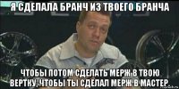 я сделала бранч из твоего бранча чтобы потом сделать мерж в твою вертку, чтобы ты сделал мерж в мастер.