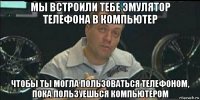 мы встроили тебе эмулятор телефона в компьютер чтобы ты могла пользоваться телефоном, пока пользуешься компьютером