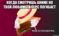 когда смотришь аниме но твой любимый перс погибает 