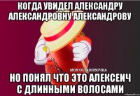 когда увидел александру александровну александрову но понял что это алексеич с длинными волосами