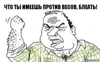 Что ты имеешь против весов, блеать!