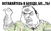 оставайтесь в беседе, бл....ть!