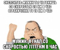 энспэктор: мужик ты че гонишь со скоростью 20 км в час ограничения то 10 км в час мужик: я гнал со скоростью 77777 км в час