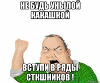 не будь унылой какашкой вступи в ряды сткшников !