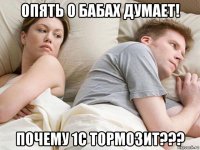 опять о бабах думает! почему 1с тормозит???