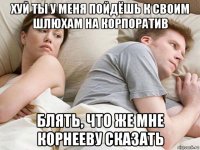 хуй ты у меня пойдёшь к своим шлюхам на корпоратив блять, что же мне корнееву сказать