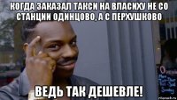 когда заказал такси на власиху не со станции одинцово, а с перхушково ведь так дешевле!