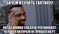 зачем изучать тактику? когда можно сказать что виноват человек который не пришел на рт