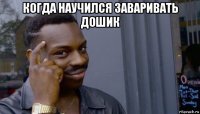 когда научился заваривать дошик 