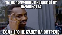 ты не получишь пиздюлей от начальства если его не будет на встрече