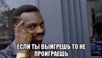  если ты выйгрешь то не проиграешь