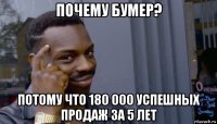 почему бумер? потому что 180 000 успешных продаж за 5 лет